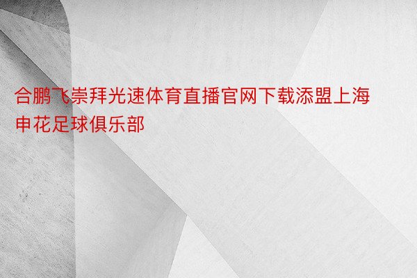 合鹏飞崇拜光速体育直播官网下载添盟上海申花足球俱乐部