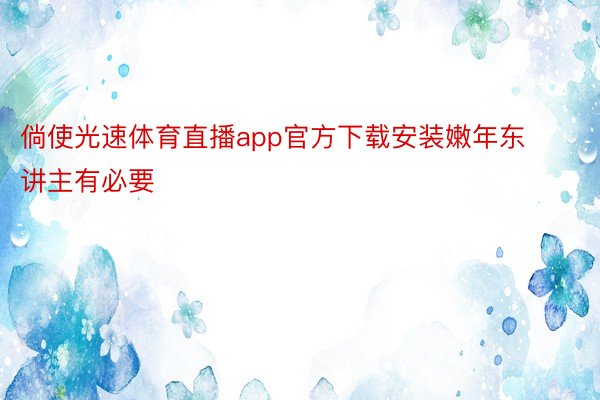 倘使光速体育直播app官方下载安装嫩年东讲主有必要