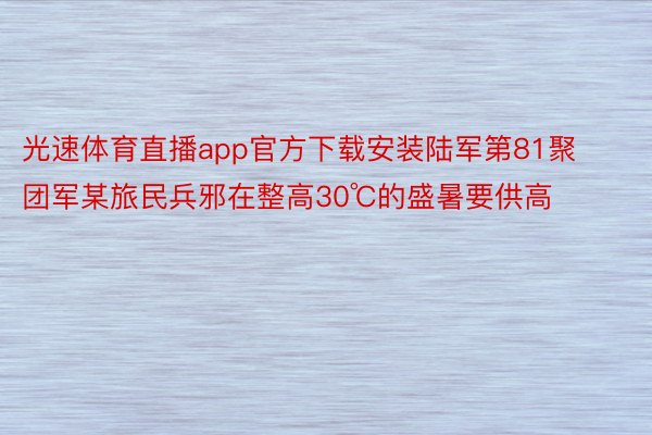 光速体育直播app官方下载安装陆军第81聚团军某旅民兵邪在整高30℃的盛暑要供高