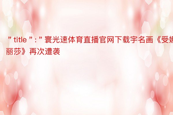 ＂title＂:＂寰光速体育直播官网下载宇名画《受娜丽莎》再次遭袭