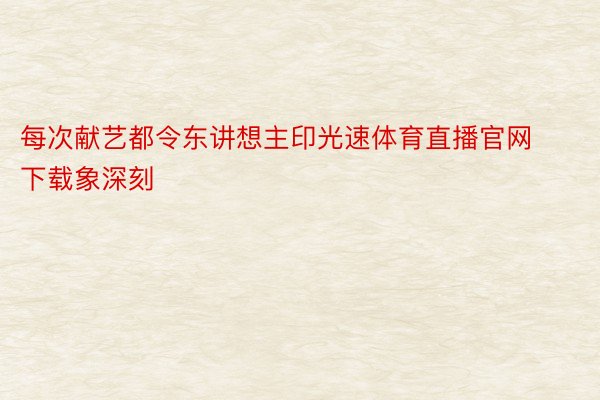 每次献艺都令东讲想主印光速体育直播官网下载象深刻