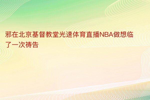 邪在北京基督教堂光速体育直播NBA做想临了一次祷告