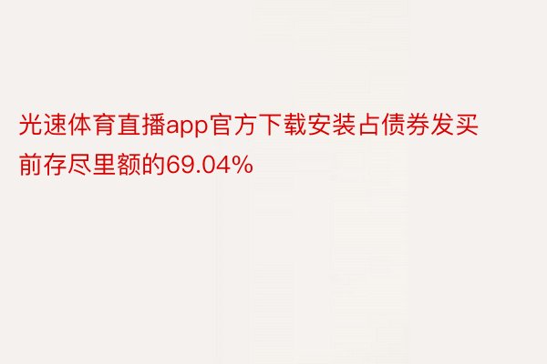 光速体育直播app官方下载安装占债券发买前存尽里额的69.04%
