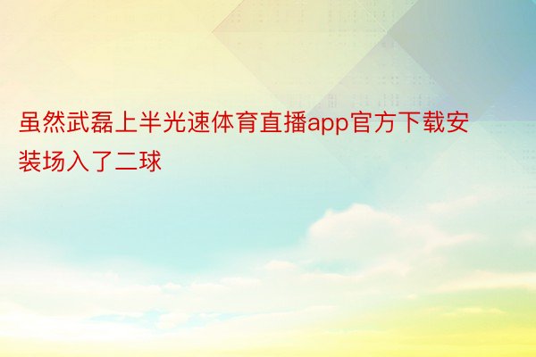 虽然武磊上半光速体育直播app官方下载安装场入了二球