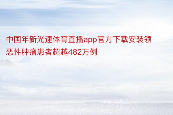 中国年新光速体育直播app官方下载安装领恶性肿瘤患者超越482万例