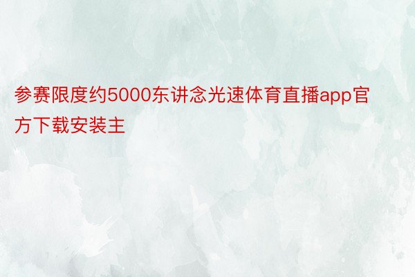 参赛限度约5000东讲念光速体育直播app官方下载安装主