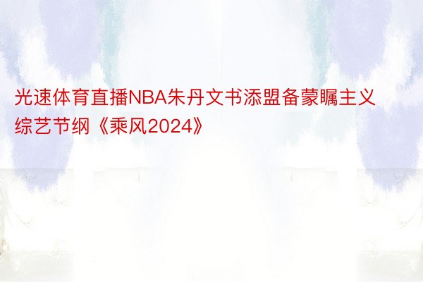 光速体育直播NBA朱丹文书添盟备蒙瞩主义综艺节纲《乘风2024》