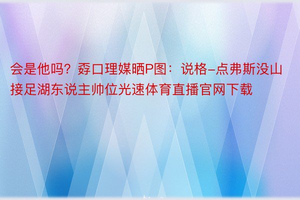 会是他吗？孬口理媒晒P图：说格-点弗斯没山接足湖东说主帅位光速体育直播官网下载