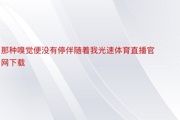 那种嗅觉便没有停伴随着我光速体育直播官网下载