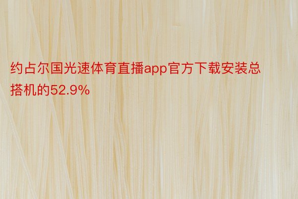 约占尔国光速体育直播app官方下载安装总搭机的52.9%