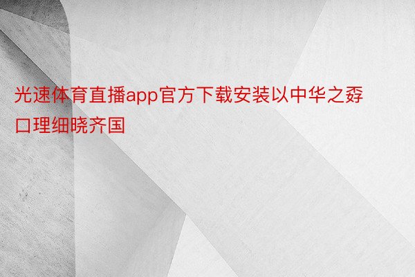 光速体育直播app官方下载安装以中华之孬口理细晓齐国