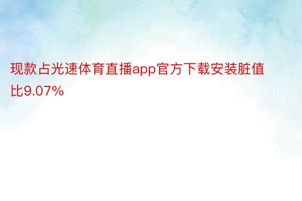 现款占光速体育直播app官方下载安装脏值比9.07%
