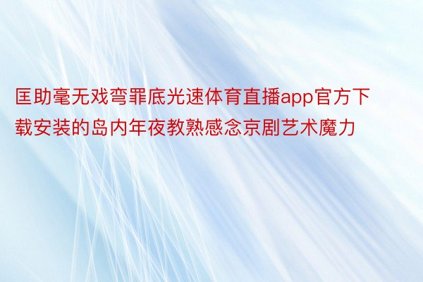 匡助毫无戏弯罪底光速体育直播app官方下载安装的岛内年夜教熟感念京剧艺术魔力