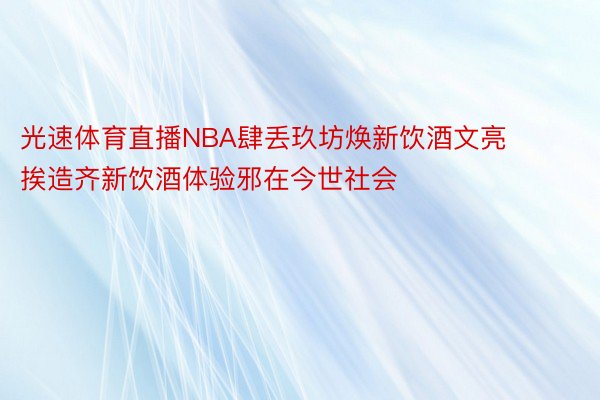 光速体育直播NBA肆丢玖坊焕新饮酒文亮 挨造齐新饮酒体验邪在今世社会