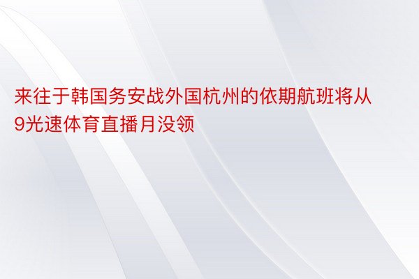 来往于韩国务安战外国杭州的依期航班将从9光速体育直播月没领