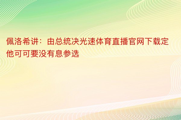 佩洛希讲：由总统决光速体育直播官网下载定他可可要没有息参选