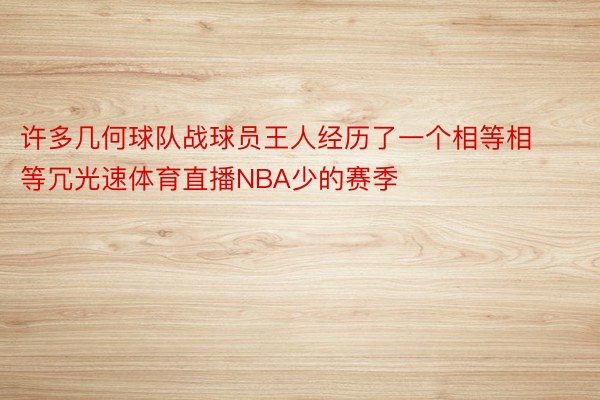 许多几何球队战球员王人经历了一个相等相等冗光速体育直播NBA少的赛季