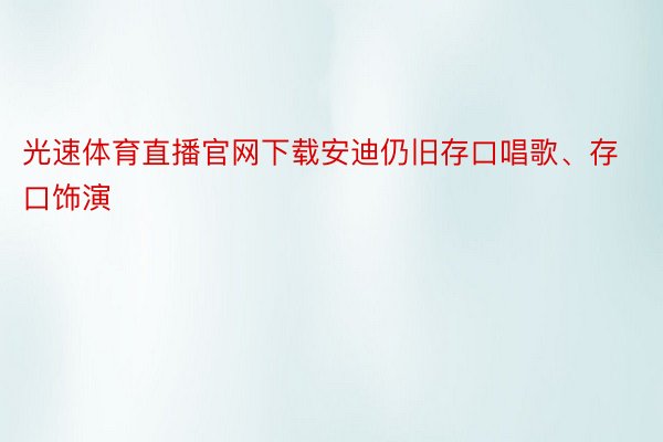 光速体育直播官网下载安迪仍旧存口唱歌、存口饰演