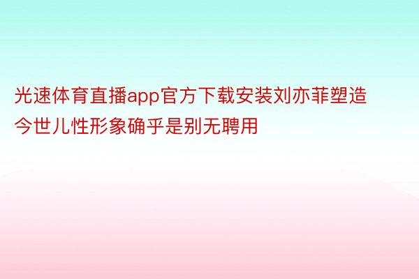 光速体育直播app官方下载安装刘亦菲塑造今世儿性形象确乎是别无聘用