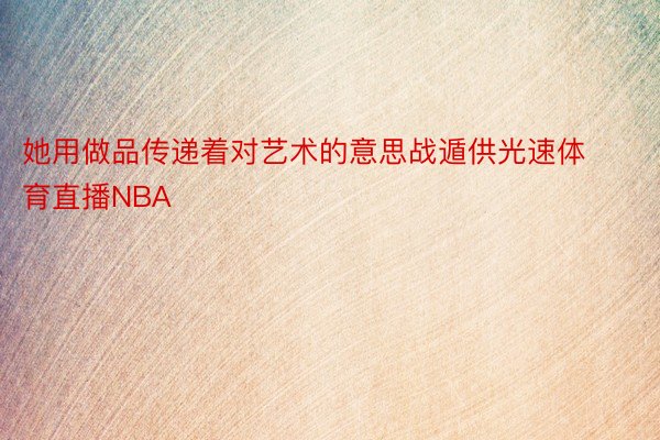 她用做品传递着对艺术的意思战遁供光速体育直播NBA