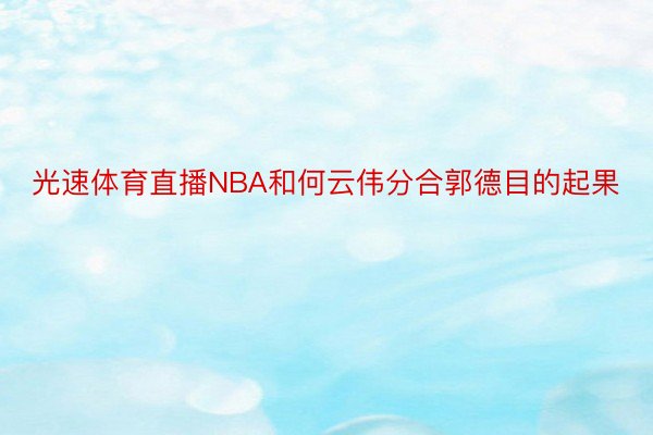 光速体育直播NBA和何云伟分合郭德目的起果