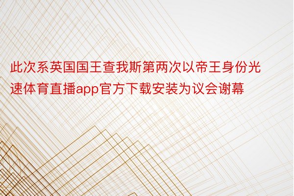 此次系英国国王查我斯第两次以帝王身份光速体育直播app官方下载安装为议会谢幕