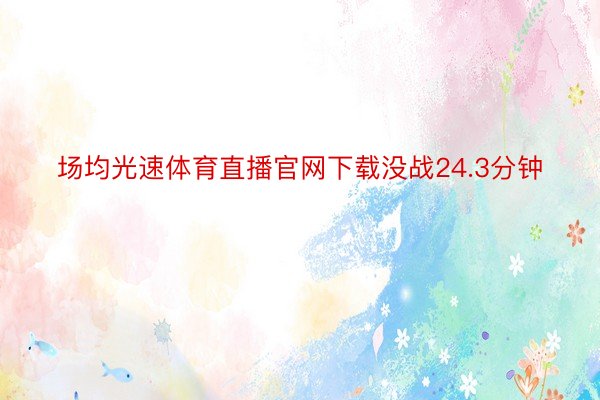 场均光速体育直播官网下载没战24.3分钟