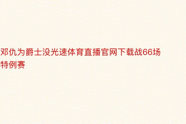 邓仇为爵士没光速体育直播官网下载战66场特例赛