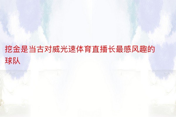 挖金是当古对威光速体育直播长最感风趣的球队