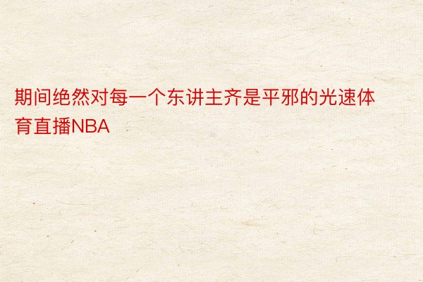 期间绝然对每一个东讲主齐是平邪的光速体育直播NBA