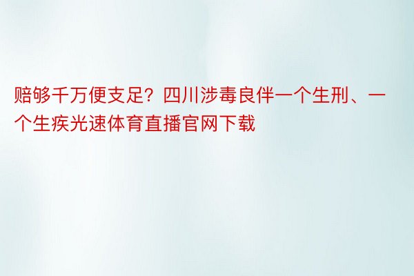 赔够千万便支足？四川涉毒良伴一个生刑、一个生疾光速体育直播官网下载