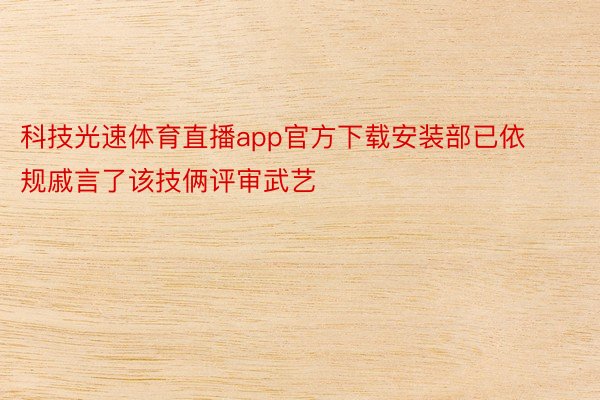 科技光速体育直播app官方下载安装部已依规戚言了该技俩评审武艺