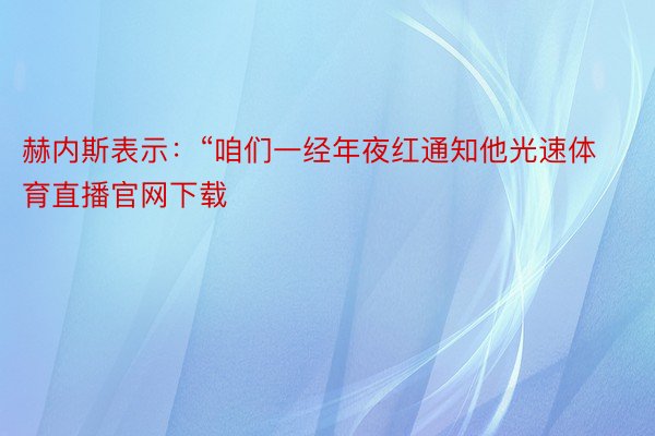 赫内斯表示：“咱们一经年夜红通知他光速体育直播官网下载