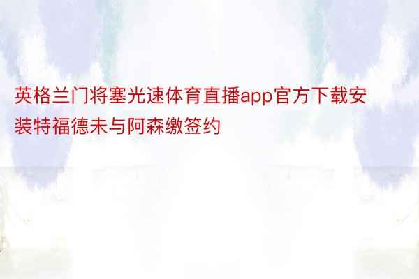 英格兰门将塞光速体育直播app官方下载安装特福德未与阿森缴签约