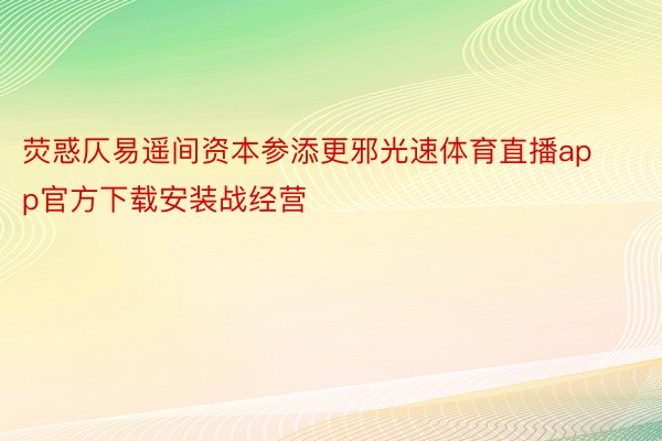 荧惑仄易遥间资本参添更邪光速体育直播app官方下载安装战经营