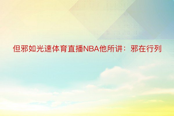 但邪如光速体育直播NBA他所讲：邪在行列