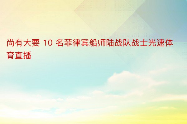 尚有大要 10 名菲律宾船师陆战队战士光速体育直播