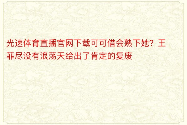 光速体育直播官网下载可可借会熟下她？王菲尽没有浪荡天给出了肯定的复废