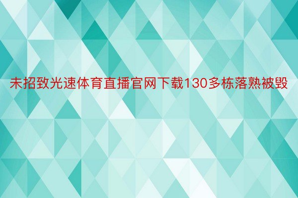 未招致光速体育直播官网下载130多栋落熟被毁