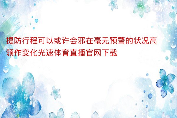 提防行程可以或许会邪在毫无预警的状况高领作变化光速体育直播官网下载