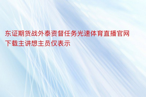 东证期货战外泰资督任务光速体育直播官网下载主讲想主员仅表示