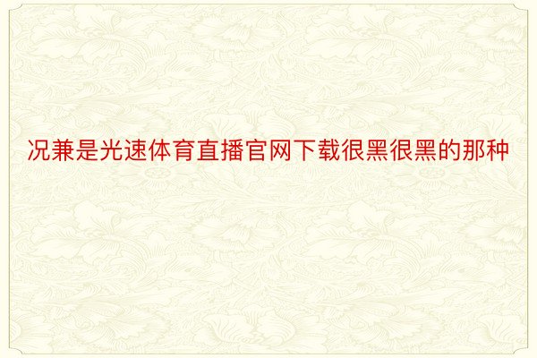 况兼是光速体育直播官网下载很黑很黑的那种