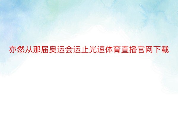 亦然从那届奥运会运止光速体育直播官网下载