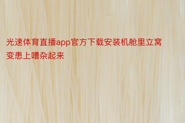 光速体育直播app官方下载安装机舱里立窝变患上嘈杂起来