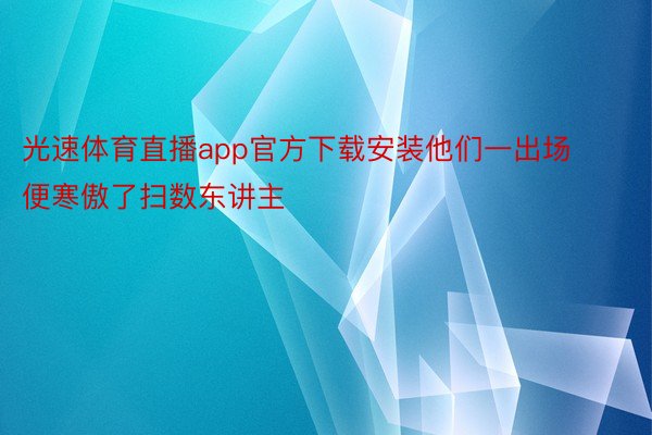 光速体育直播app官方下载安装他们一出场便寒傲了扫数东讲主