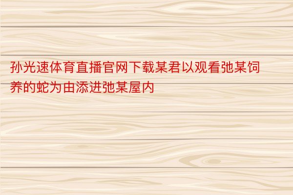 孙光速体育直播官网下载某君以观看弛某饲养的蛇为由添进弛某屋内