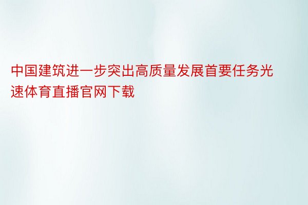 中国建筑进一步突出高质量发展首要任务光速体育直播官网下载