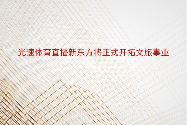 光速体育直播新东方将正式开拓文旅事业