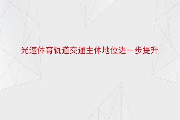 光速体育轨道交通主体地位进一步提升